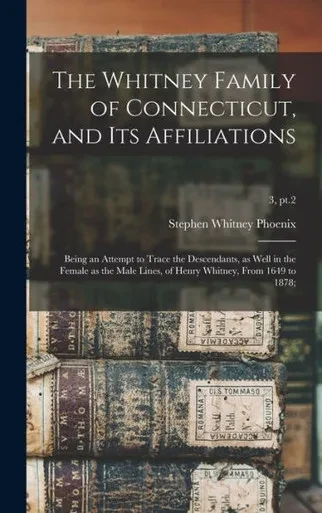 The Whitney Family Of Connecticut, And Its Affiliations; Being An Attempt To Trace The Descendants, As Well In The Female As The Male Lines, Of Henry Whitney, From 1649 To 1878;; 3, Pt.2