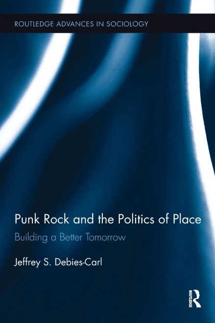 Punk Rock And The Politics Of Place: Building A Better Tomorrow (Routledge Advances In Sociology)