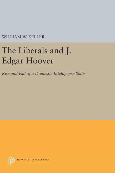 The Liberals And J. Edgar Hoover: Rise And Fall Of A Domestic Intelligence State (Princeton Legacy Library, 954)