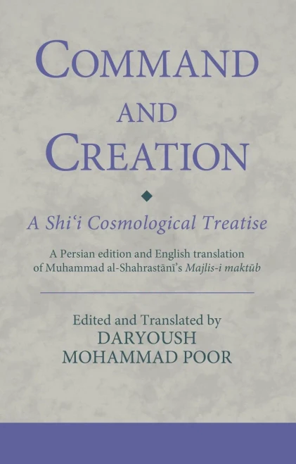 Command and Creation: A Shi‘i Cosmological Treatise: A Persian edition and English translation of Muhammad al-Shahrastani’s Majlis-i maktub (Ismaili Texts and Translations)
