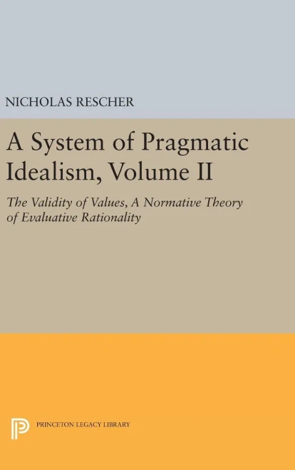 A System Of Pragmatic Idealism, Volume Ii: The Validity Of Values, A Normative Theory Of Evaluative Rationality (Princeton Legacy Library, 147)