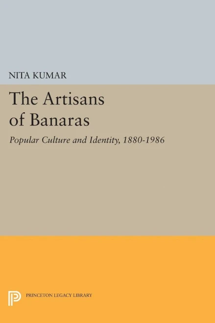 The Artisans Of Banaras: Popular Culture And Identity, 1880-1986 (Princeton Legacy Library, 5035)