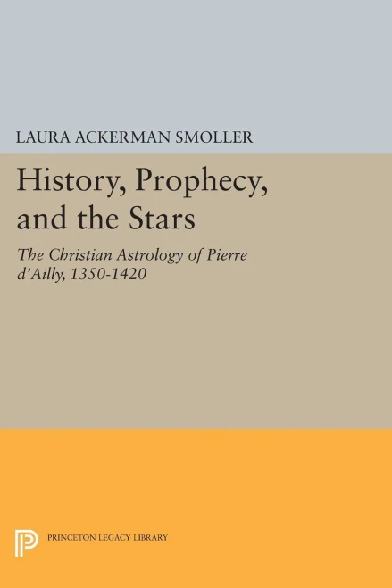 History, Prophecy, And The Stars: The Christian Astrology Of Pierre D'Ailly, 1350-1420 (Princeton Legacy Library, 5182)