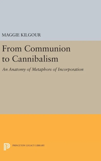 From Communion To Cannibalism: An Anatomy Of Metaphors Of Incorporation (Princeton Legacy Library, 1053)