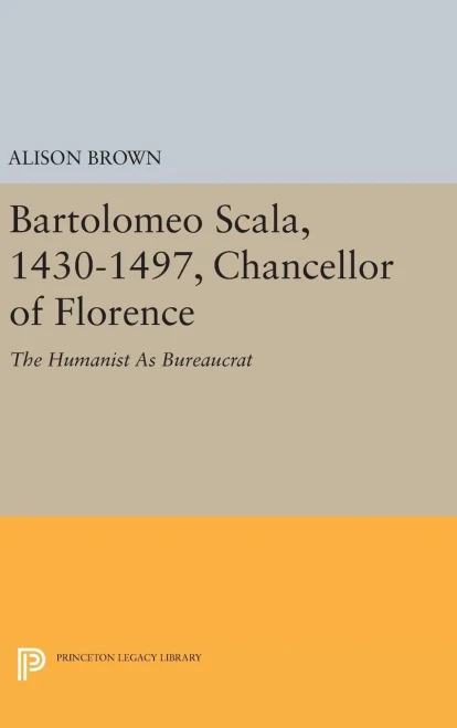 Bartolomeo Scala, 1430-1497, Chancellor Of Florence: The Humanist As Bureaucrat (Princeton Legacy Library, 1585)