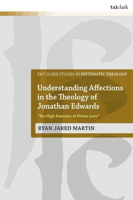 Understanding Affections In The Theology Of Jonathan Edwards: ?he High Exercises Of Divine Love?(T&T Clark Studies In Systematic Theology)