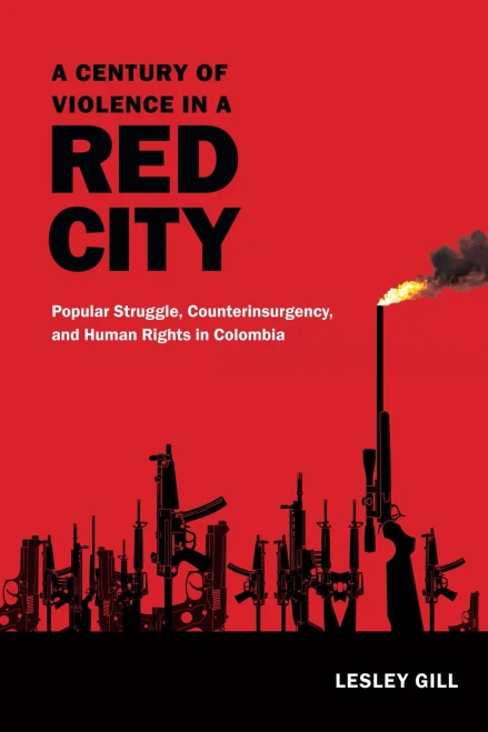 A Century Of Violence In A Red City: Popular Struggle, Counterinsurgency, And Human Rights In Colombia