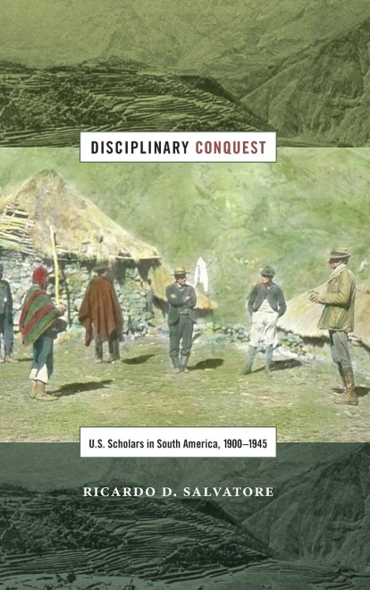 Disciplinary Conquest: U.S. Scholars In South America, 1900?945 (American Encounters/Global Interactions)