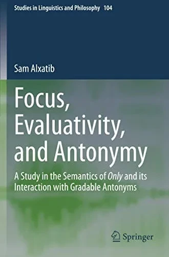 Focus, Evaluativity, and Antonymy: A Study in the Semantics of Only and its Interaction with Gradable Antonyms (Studies in Linguistics and Philosophy)