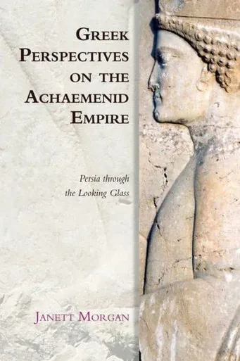 Greek Perspectives Of The Achaemenid Empire: Greek Perspectives On The Achaemenid Empire: Persia Through The Looking Glass (Edinburgh Studies In Ancient Persia)