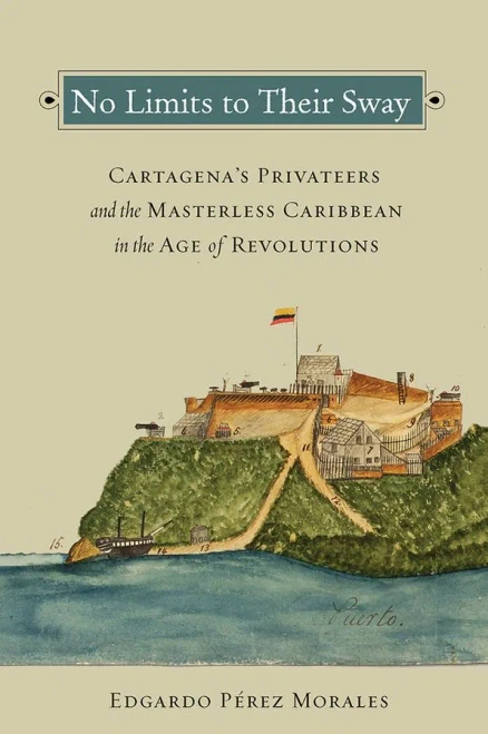 No Limits To Their Sway: Cartagena'S Privateers And The Masterless Caribbean In The Age Of Revolutions