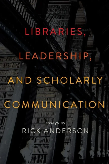 Libraries, Leadership, And Scholarly Communication: Essays By Rick Anderson