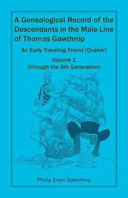 A Genealogical Record Of The Descendants In The Male Line Of Thomas Gawthrop - An Early Traveling Friend (Quaker), Volume 1 (Through The 8Th Generation)