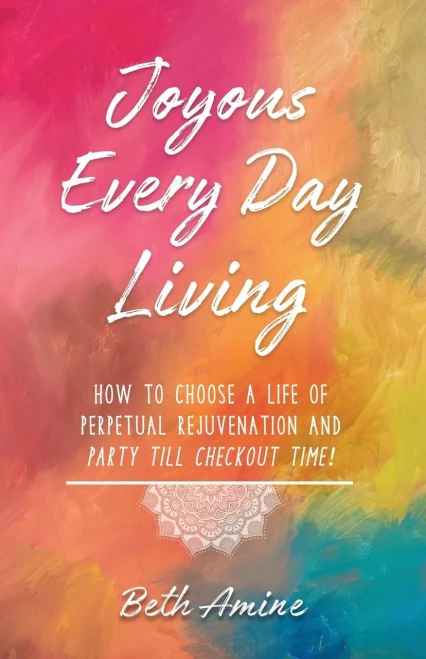Joyous Every Day Living: How To Choose A Life Of Perpetual Rejuvenation And Party Till Checkout Time!