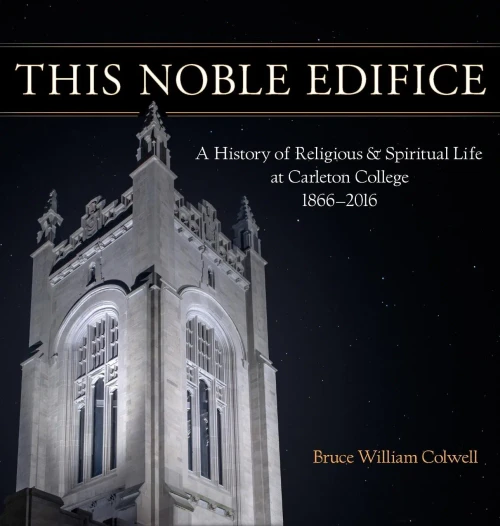 This Noble Edifice: A History Of Religious And Spiritual Life At Carleton College, 1866-2016
