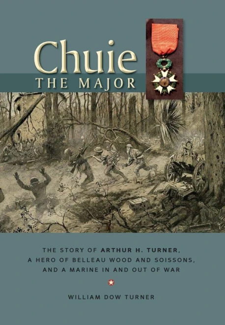 Chuie, The Major: The Story Of Arthur H. Turner, A Hero At Belleau Wood And Soissons, And A Marine In And Out Of War