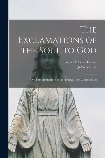 The Exclamations Of The Soul To God: Or, The Meditations Of St. Teresa After Communion