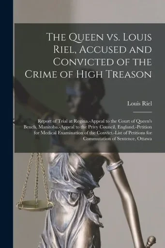 The Queen Vs. Louis Riel, Accused And Convicted Of The Crime Of High Treason [Microform]: Report Of Trial At Regina.-Appeal To The Court Of Queen'S ... For Medical Examination Of The...