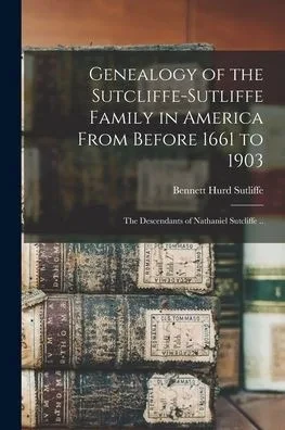 Genealogy Of The Sutcliffe-Sutliffe Family In America From Before 1661 To 1903; The Descendants Of Nathaniel Sutcliffe ..