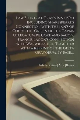 Law Sports At Gray'S Inn (1594) Including Shakespeare'S Connection With The Inn'S Of Court, The Origin Of The Capias Utlegatum Re Coke And Bacon, ... A Reprint Of The Gesta Grayorum, By Basil...