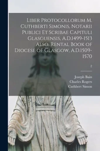 Liber Protocollorum M. Cuthberti Simonis, Notarii Publici Et Scribae Capituli Glasguensis, A.D.1499-1513 Also, Rental Book Of Diocese Of Glasgow, A.D.1509-1570; 2