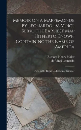 Memoir On A Mappemonde By Leonardo Da Vinci, Being The Earliest Map Hitherto Known Containing The Name Of America: Now In The Royal Collection At Windsor