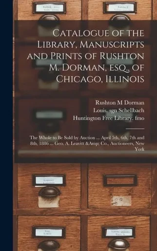 Catalogue Of The Library, Manuscripts And Prints Of Rushton M. Dorman, Esq., Of Chicago, Illinois: The Whole To Be Sold By Auction ... April 5Th, 6Th, ... Geo. A. Leavitt & Co., Auctioneers, New York