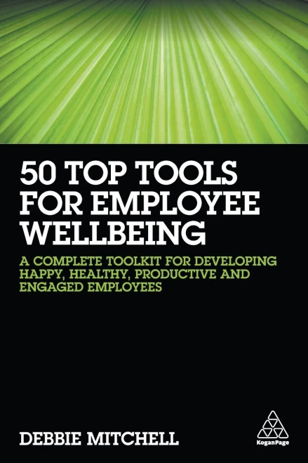50 Top Tools For Employee Wellbeing: A Complete Toolkit For Developing Happy, Healthy, Productive And Engaged Employees