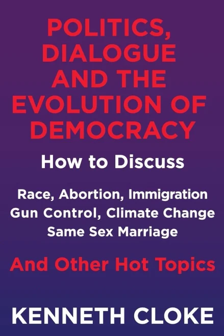 Politics, Dialogue And The Evolution Of Democracy: How To Discuss Race, Abortion, Immigration, Gun Control, Climate Change, Same Sex Marriage And Other Hot Topics
