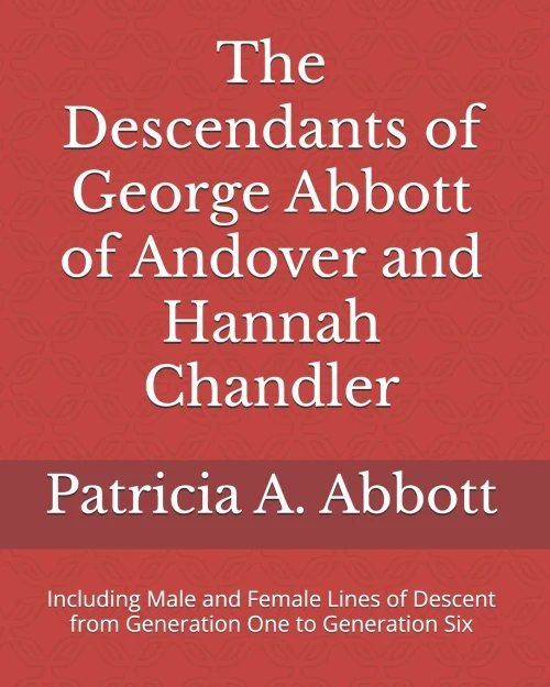 The Descendants Of George Abbott Of Andover And Hannah Chandler Through Six Generations: Including Male And Female Lines Of Descent From Generation One To Generation Six
