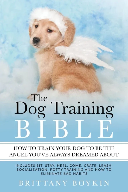 The Dog Training Bible - How To Train Your Dog To Be The Angel You?e Always Dreamed About: Includes Sit, Stay, Heel, Come, Crate, Leash, Socialization, Potty Training And How To Eliminate Bad Habits