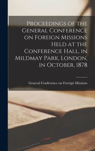 Proceedings of the General Conference on Foreign Missions Held at the Conference Hall, in Mildmay Park, London, in October, 1878