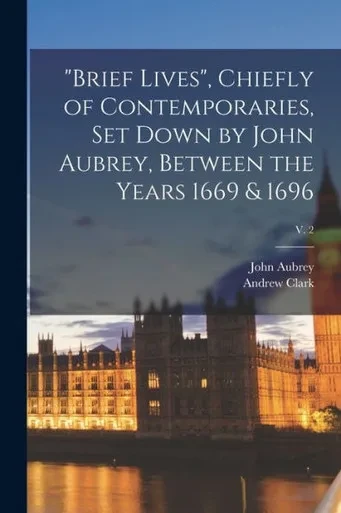 Brief Lives, Chiefly of Contemporaries, Set Down by John Aubrey, Between the Years 1669 & 1696; v. 2