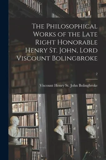 The Philosophical Works of the Late Right Honorable Henry St. John, Lord Viscount Bolingbroke; 2