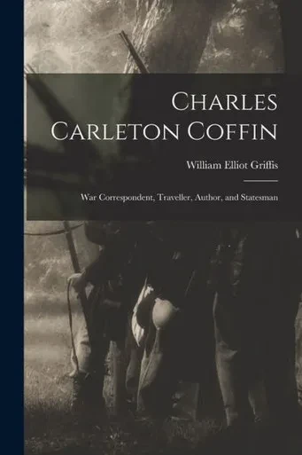 Charles Carleton Coffin: War Correspondent, Traveller, Author, and Statesman