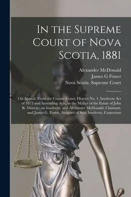 In the Supreme Court of Nova Scotia, 1881 [microform]: on Appeal, From the County Court, District No. 1, Insolvent Act of 1875 and Amending Acts, in ... Alexander McDonald, Claimant, and James...