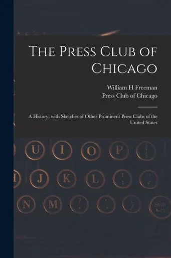 The Press Club of Chicago: a History, With Sketches of Other Prominent Press Clubs of the United States