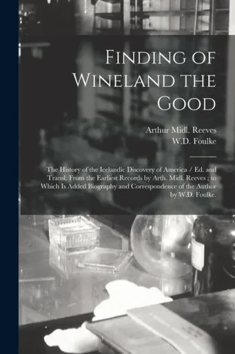 Finding of Wineland the Good: the History of the Icelandic Discovery of America / Ed. and Transl. From the Earliest Records by Arth. Midl. Reeves; to ... Correspondence of the Author by W.D. Foulke.