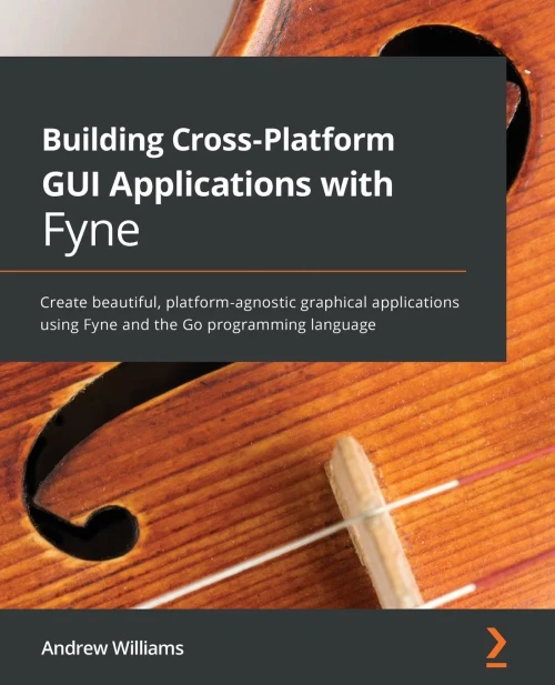 Building Cross-Platform GUI Applications with Fyne: Create beautiful, platform-agnostic graphical applications using Fyne and the Go programming language