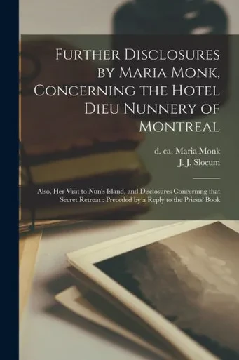 Further Disclosures by Maria Monk, Concerning the Hotel Dieu Nunnery of Montreal [microform]: Also, Her Visit to Nun's Island, and Disclosures ... Preceded by a Reply to the Priests' Book