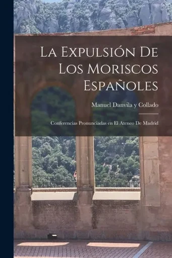 La expulsi?n de los Moriscos espa?les: Conferencias pronunciadas en el ateneo de Madrid (Spanish Edition)