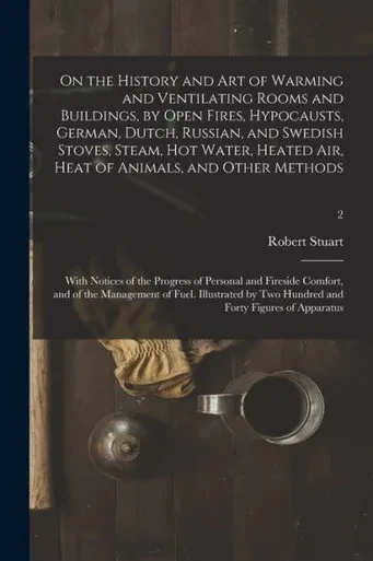 On the History and Art of Warming and Ventilating Rooms and Buildings, by Open Fires, Hypocausts, German, Dutch, Russian, and Swedish Stoves, Steam, ... Notices of the Progress of Personal And...;