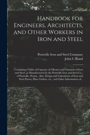 Handbook for Engineers, Architects, and Other Workers in Iron and Steel: Containing Tables of Capacity of I Beams and Channels of Iron and Steel, as ... Penna., Also, Design and Calculation...