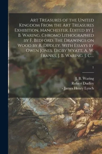 Art Treasures of the United Kingdom From the Art Treasures Exhibition, Manchester. Edited by J. B. Waring. Chromo Lithographed by F. Bedford. The ... A. W. Franks, J. B. Waring, J. C....; 1