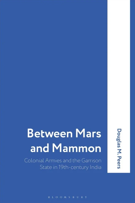Between Mars and Mammon: Colonial Armies and the Garrison State in 19th-century India (International Library of Historical Studies)