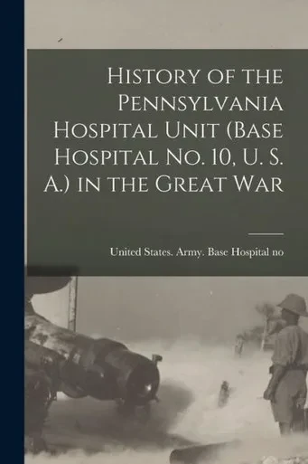 History of the Pennsylvania Hospital Unit (Base Hospital No. 10, U. S. A.) in the Great War
