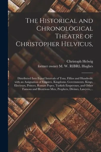 The Historical and Chronological Theatre of Christopher Helvicus,: Distributed Into Equal Intervals of Tens, Fifties and Hundreds: With an Assignation ... Roman Popes, Turkish Emperours, And...