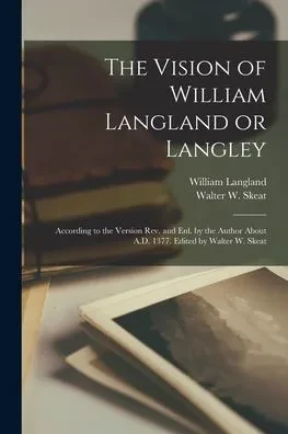 The Vision of William Langland or Langley; According to the Version Rev. and Enl. by the Author About A.D. 1377. Edited by Walter W. Skeat