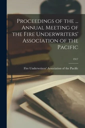 Proceedings of the ... Annual Meeting of the Fire Underwriters' Association of the Pacific; 1917