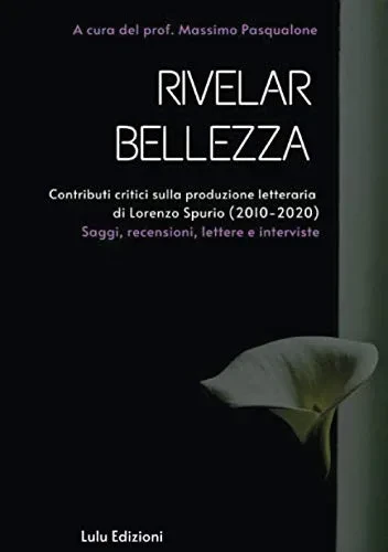 "Rivelar bellezza". Contributi critici sulla produzione letteraria di Lorenzo Spurio (2010-2020): Saggi, recensioni, lettere e interviste (Italian Edition)